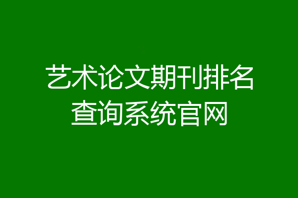 艺术论文期刊排名查询系统官网