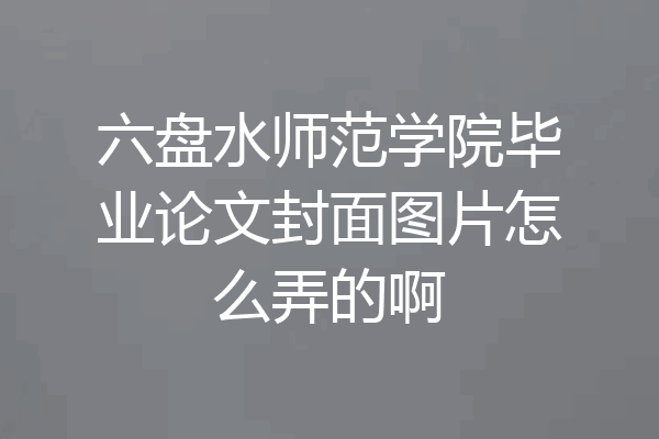 六盘水师范学院毕业论文封面图片怎么弄的啊