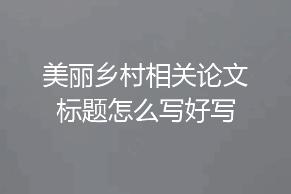 美丽乡村相关论文标题怎么写好写