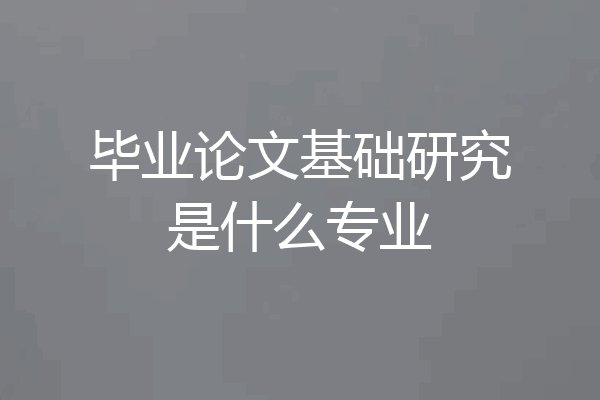 毕业论文基础研究是什么专业