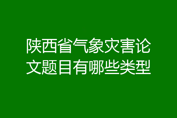 陕西省气象灾害论文题目有哪些类型