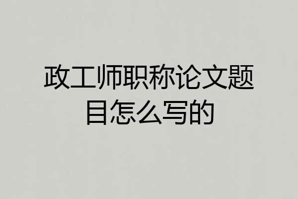 政工师职称论文题目怎么写的