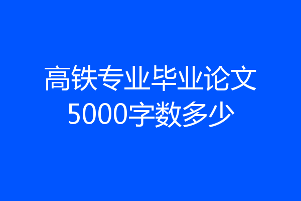 高铁专业毕业论文5000字数多少