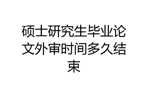 硕士研究生毕业论文外审时间多久结束