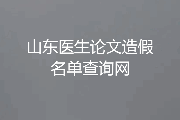 山东医生论文造假名单查询网
