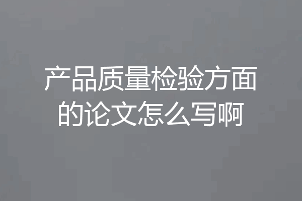 产品质量检验方面的论文怎么写啊