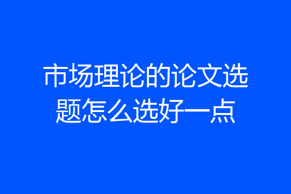 市场理论的论文选题怎么选好一点