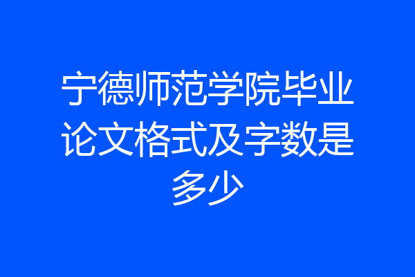 宁德师范学院毕业论文格式及字数是多少