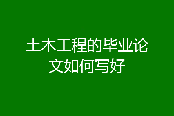 土木工程的毕业论文如何写好