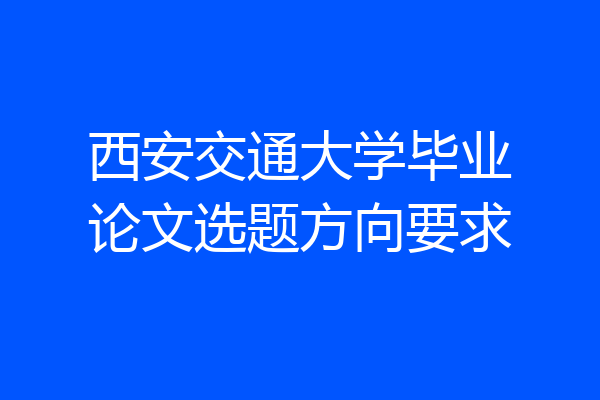 西安交通大学毕业论文选题方向要求