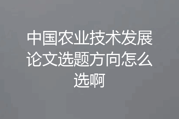中国农业技术发展论文选题方向怎么选啊
