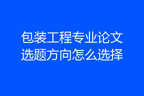 包装工程专业论文选题方向怎么选择