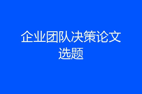 企业团队决策论文选题