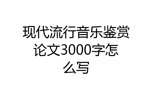 现代流行音乐鉴赏论文3000字怎么写
