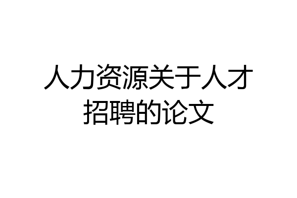 人力资源关于人才招聘的论文