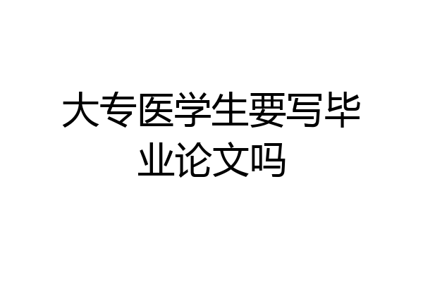大专医学生要写毕业论文吗