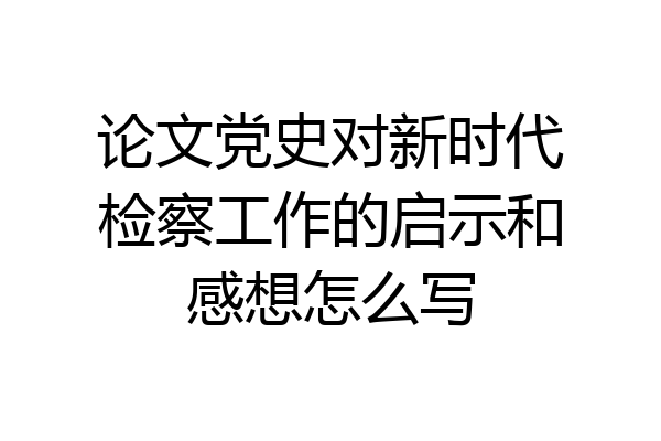 论文党史对新时代检察工作的启示和感想怎么写
