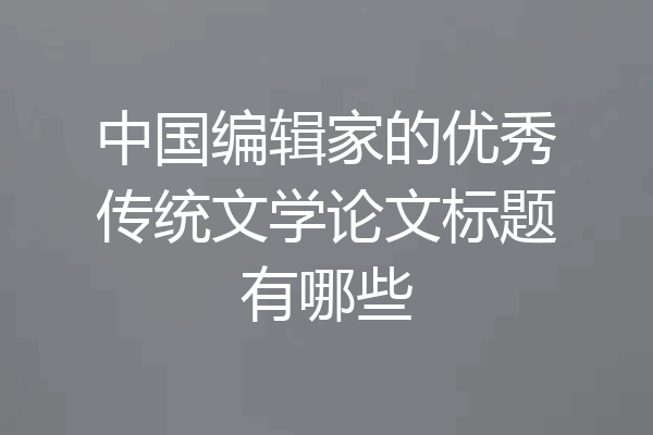 中国编辑家的优秀传统文学论文标题有哪些