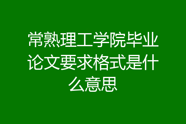 常熟理工学院毕业论文要求格式是什么意思