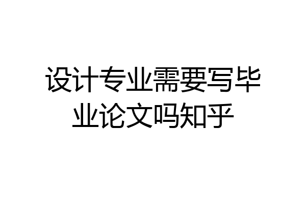 设计专业需要写毕业论文吗知乎