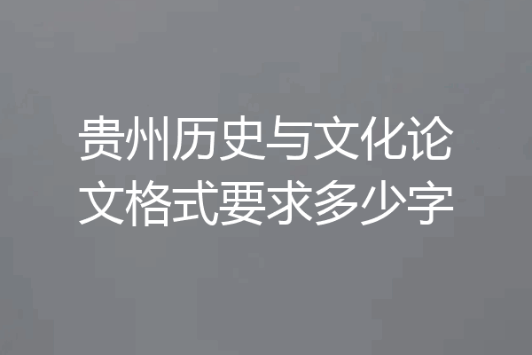 贵州历史与文化论文格式要求多少字