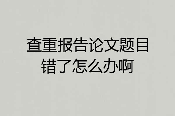 查重报告论文题目错了怎么办啊