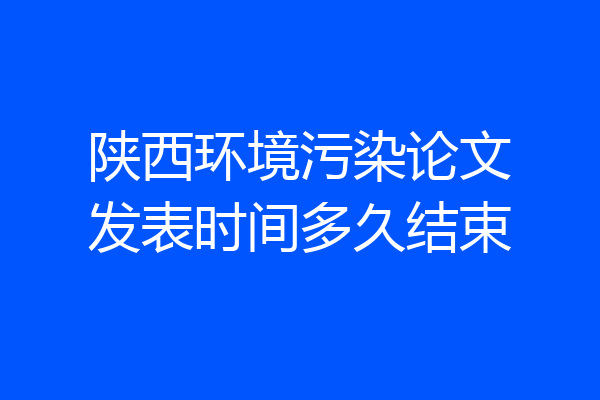 陕西环境污染论文发表时间多久结束