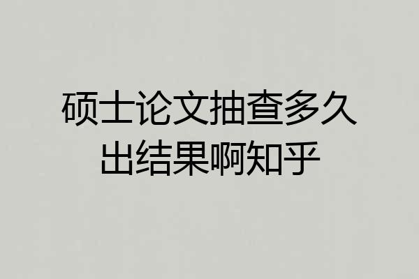 硕士论文抽查多久出结果啊知乎