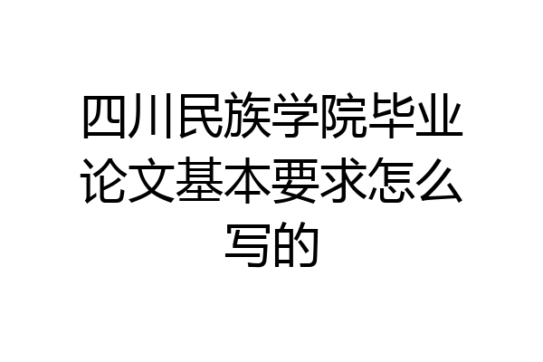 四川民族学院毕业论文基本要求怎么写的