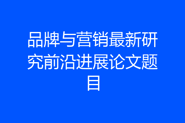 品牌与营销最新研究前沿进展论文题目