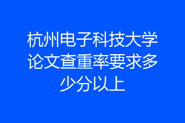 杭州电子科技大学论文查重率要求多少分以上