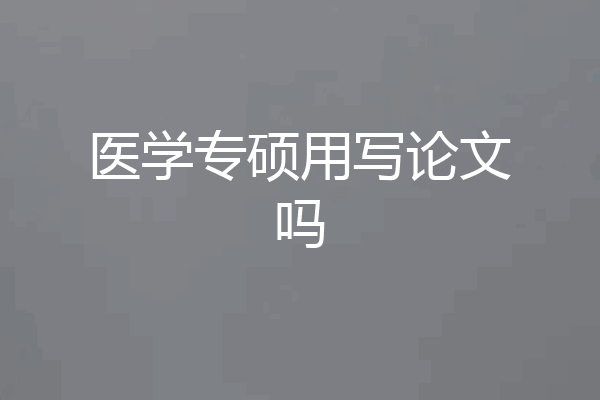 医学专硕用写论文吗