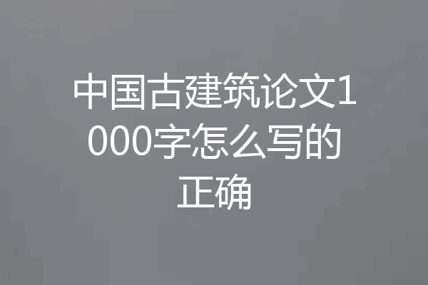 中国古建筑论文1000字怎么写的正确