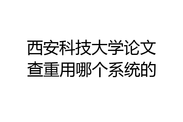 西安科技大学论文查重用哪个系统的