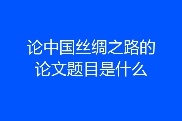 论中国丝绸之路的论文题目是什么