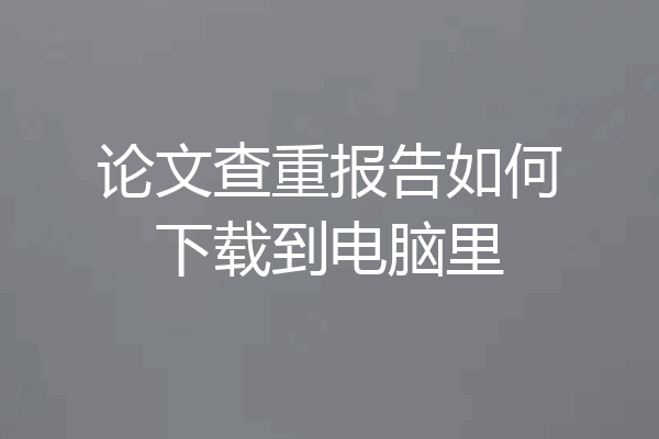 论文查重报告如何下载到电脑里