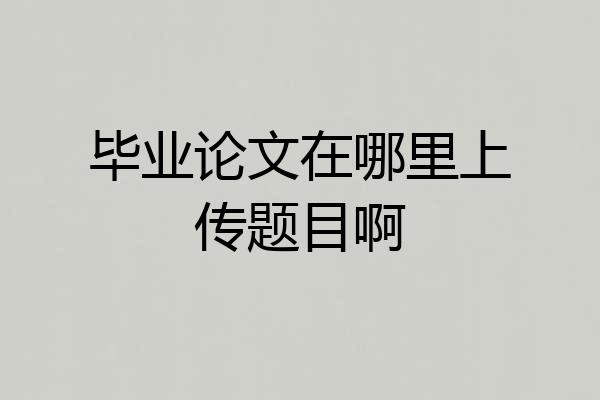 毕业论文在哪里上传题目啊
