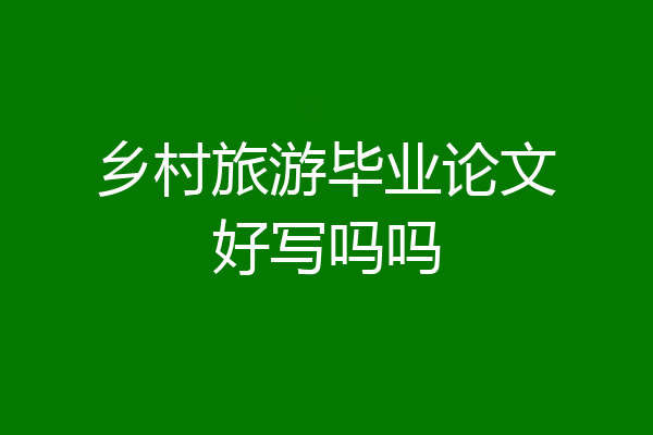 乡村旅游毕业论文好写吗吗