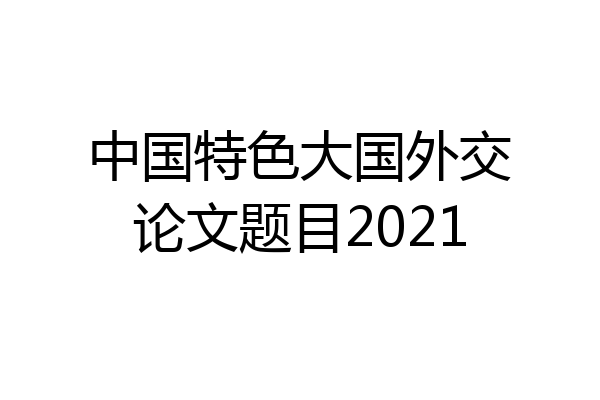 中国特色大国外交论文题目2021