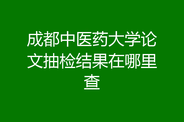 成都中医药大学论文抽检结果在哪里查