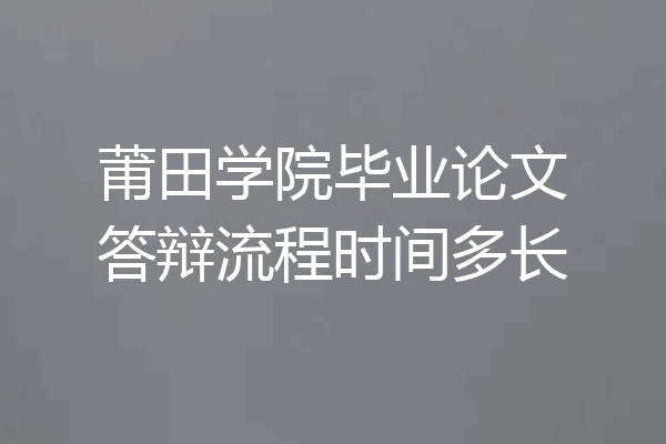 莆田学院毕业论文答辩流程时间多长