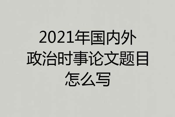 2021年国内外政治时事论文题目怎么写