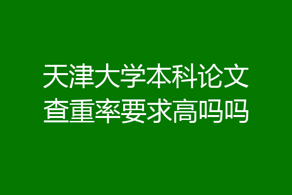 天津大学本科论文查重率要求高吗吗