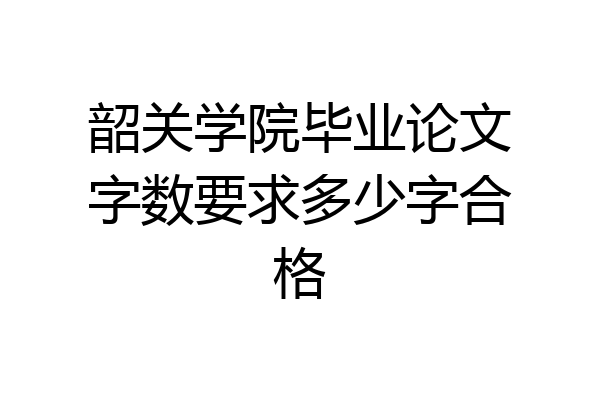 韶关学院毕业论文字数要求多少字合格
