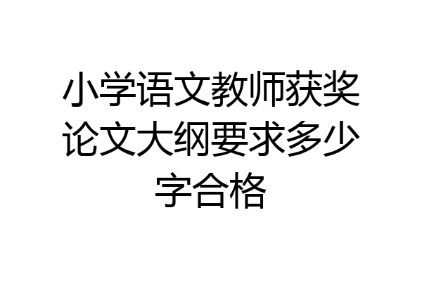 小学语文教师获奖论文大纲要求多少字合格
