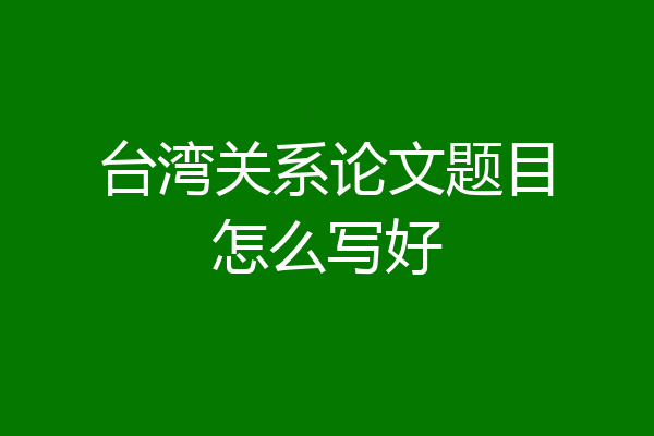 台湾关系论文题目怎么写好