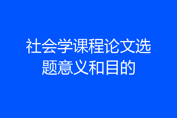 社会学课程论文选题意义和目的