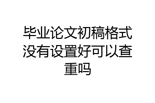 毕业论文初稿格式没有设置好可以查重吗