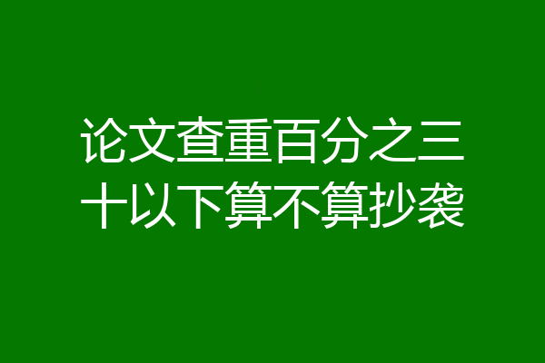 论文查重百分之三十以下算不算抄袭