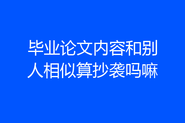 毕业论文内容和别人相似算抄袭吗嘛